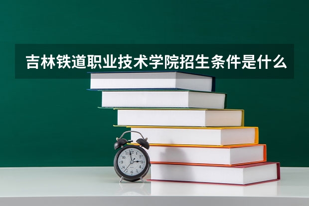 吉林铁道职业技术学院招生条件是什么 吉林铁道职业技术学院学费多吗