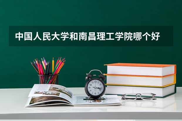 中国人民大学和南昌理工学院哪个好 录取分数线对比