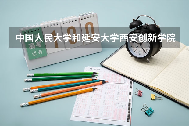 中国人民大学和延安大学西安创新学院哪个好 录取分数线对比