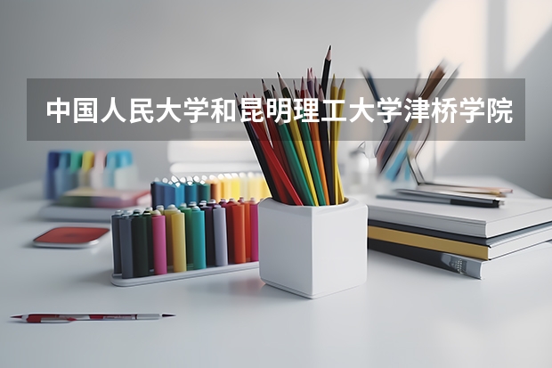 中国人民大学和昆明理工大学津桥学院哪个好 录取分数线对比