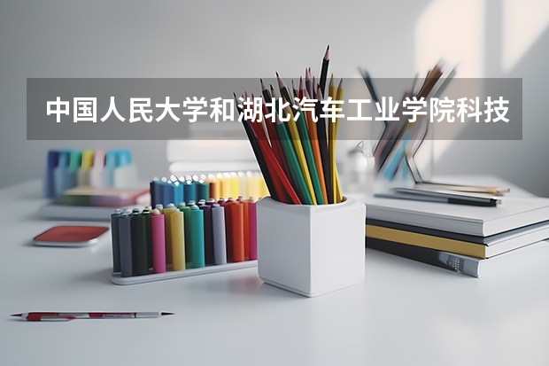 中国人民大学和湖北汽车工业学院科技学院哪个好 录取分数线对比