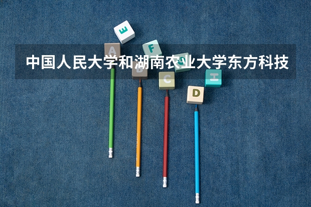 中国人民大学和湖南农业大学东方科技学院哪个好 录取分数线对比