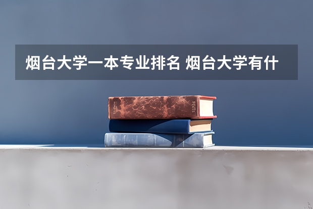 烟台大学一本专业排名 烟台大学有什么特色专业，专业排名如何