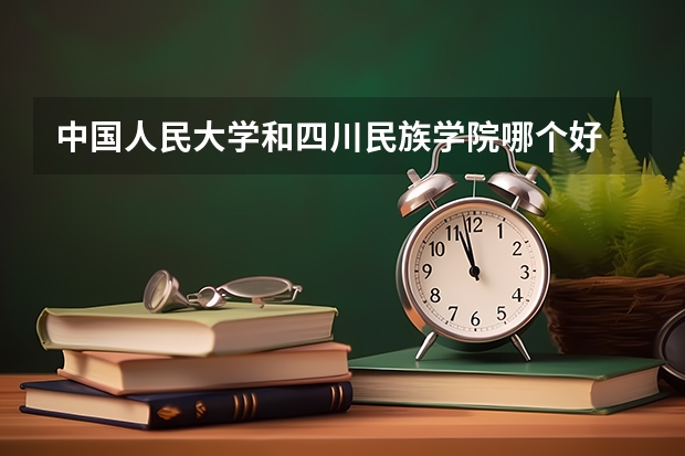 中国人民大学和四川民族学院哪个好 录取分数线对比