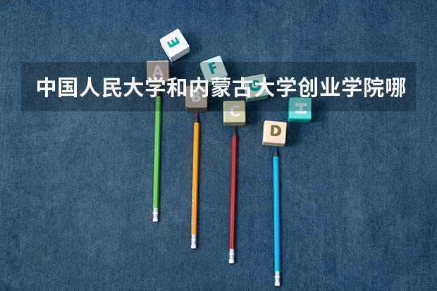 中国人民大学和内蒙古大学创业学院哪个好 录取分数线对比