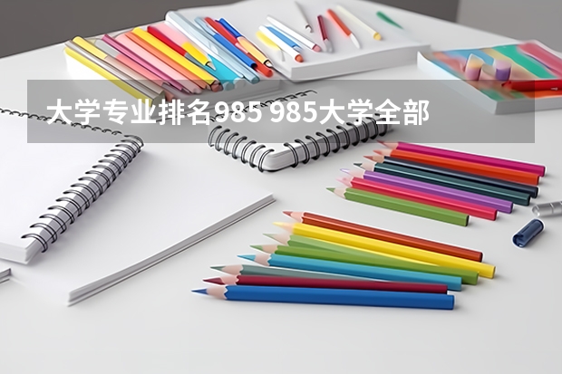 大学专业排名985 985大学全部排名