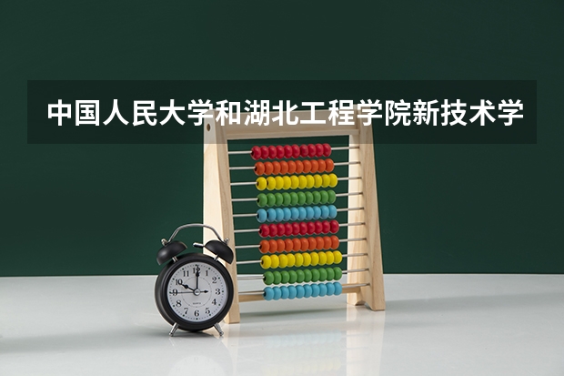 中国人民大学和湖北工程学院新技术学院哪个好 录取分数线对比