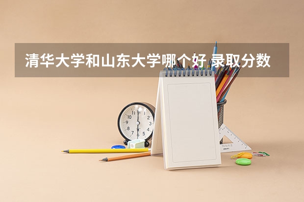 清华大学和山东大学哪个好 录取分数线对比