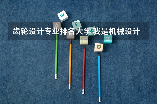 齿轮设计专业排名大学 我是机械设计制造及其自动化的,考研的话有那些专业学校可以选,请说详细些。