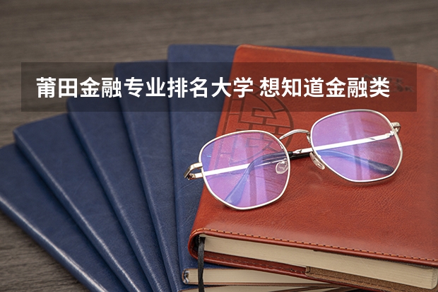莆田金融专业排名大学 想知道金融类专业大学的排名？