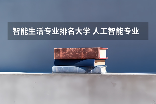 智能生活专业排名大学 人工智能专业全国大学排名