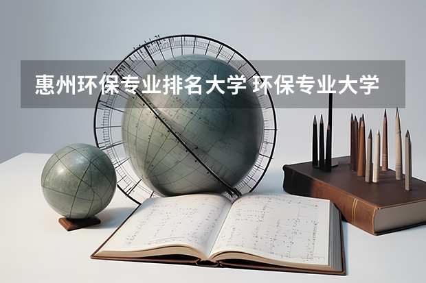 惠州环保专业排名大学 环保专业大学排名