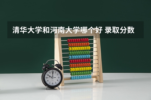 清华大学和河南大学哪个好 录取分数线对比