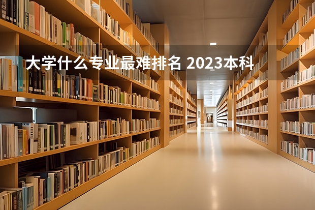 大学什么专业最难排名 2023本科最难学十大专业有哪些