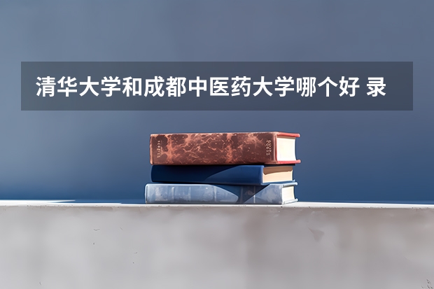 清华大学和成都中医药大学哪个好 录取分数线对比
