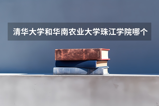 清华大学和华南农业大学珠江学院哪个好 录取分数线对比