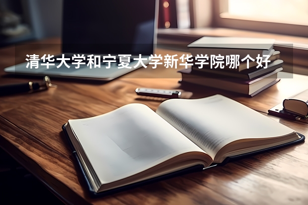 清华大学和宁夏大学新华学院哪个好 录取分数线对比