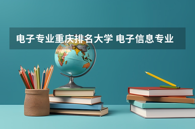 电子专业重庆排名大学 电子信息专业学校全国排名