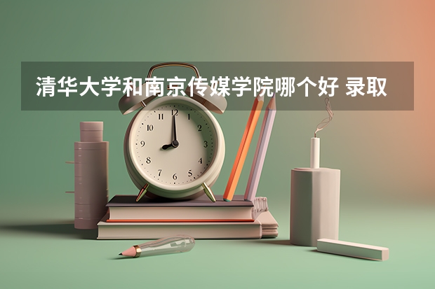 清华大学和南京传媒学院哪个好 录取分数线对比