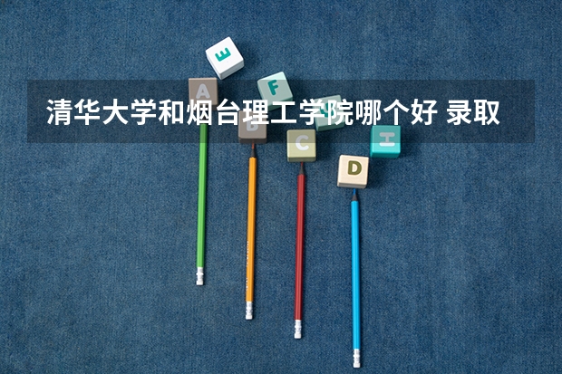 清华大学和烟台理工学院哪个好 录取分数线对比