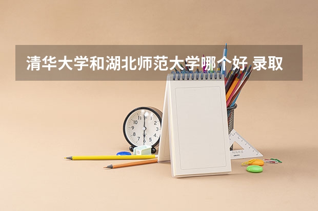 清华大学和湖北师范大学哪个好 录取分数线对比