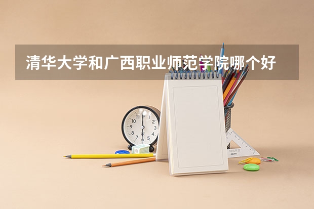 清华大学和广西职业师范学院哪个好 录取分数线对比