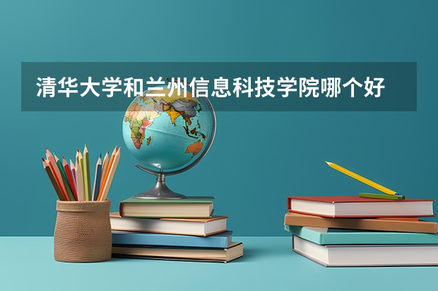 清华大学和兰州信息科技学院哪个好 录取分数线对比