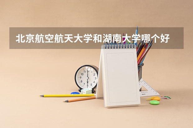 北京航空航天大学和湖南大学哪个好 录取分数线对比