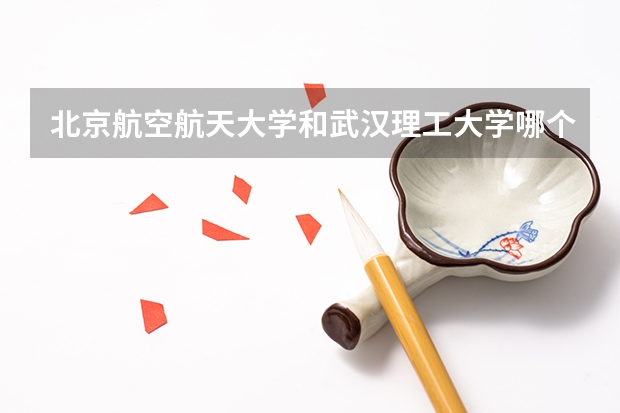 北京航空航天大学和武汉理工大学哪个好 录取分数线对比
