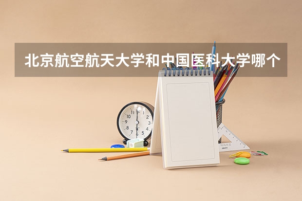 北京航空航天大学和中国医科大学哪个好 录取分数线对比