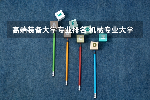 高端装备大学专业排名 机械专业大学排名