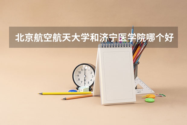 北京航空航天大学和济宁医学院哪个好 录取分数线对比
