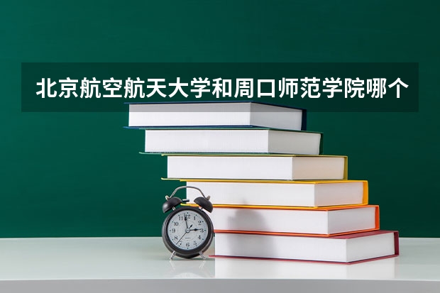 北京航空航天大学和周口师范学院哪个好 录取分数线对比