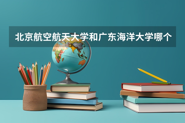 北京航空航天大学和广东海洋大学哪个好 录取分数线对比