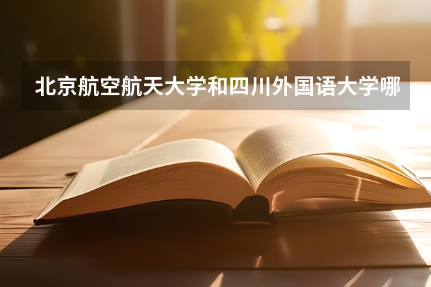 北京航空航天大学和四川外国语大学哪个好 录取分数线对比