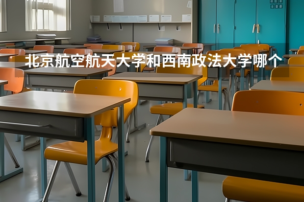 北京航空航天大学和西南政法大学哪个好 录取分数线对比