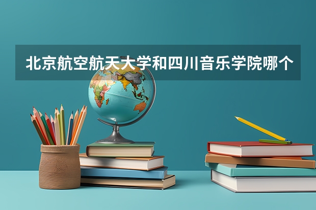 北京航空航天大学和四川音乐学院哪个好 录取分数线对比