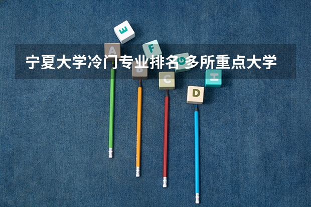 宁夏大学冷门专业排名 多所重点大学投档位次断崖式下跌,最高跌10万+!原因何在?
