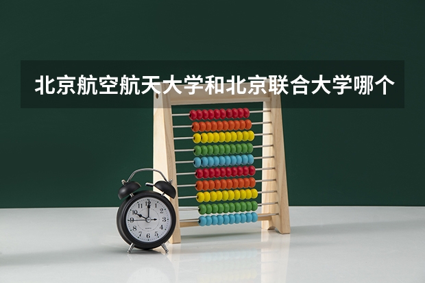 北京航空航天大学和北京联合大学哪个好 录取分数线对比