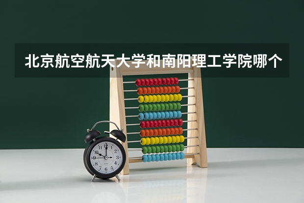 北京航空航天大学和南阳理工学院哪个好 录取分数线对比