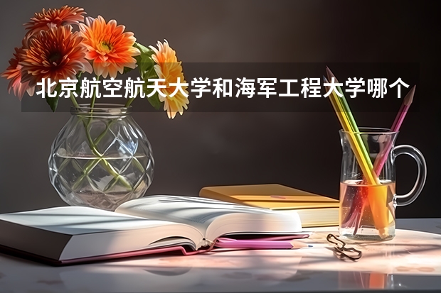 北京航空航天大学和海军工程大学哪个好 录取分数线对比