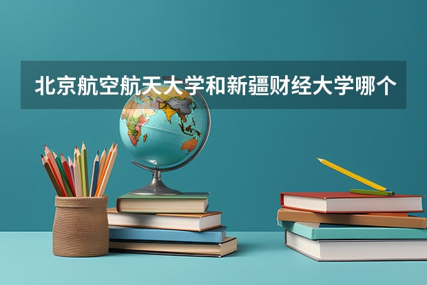 北京航空航天大学和新疆财经大学哪个好 录取分数线对比