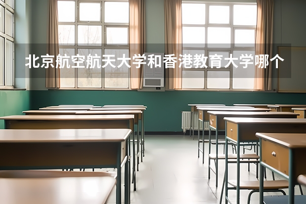 北京航空航天大学和香港教育大学哪个好 录取分数线对比