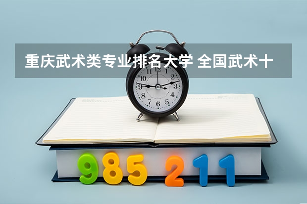 重庆武术类专业排名大学 全国武术十大名校排名