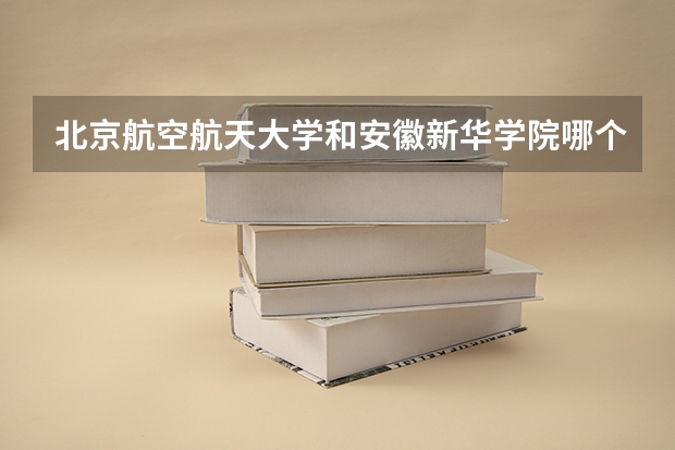 北京航空航天大学和安徽新华学院哪个好 录取分数线对比