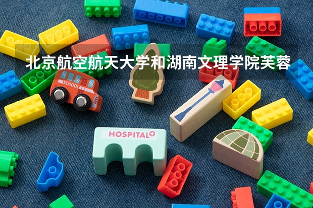 北京航空航天大学和湖南文理学院芙蓉学院哪个好 录取分数线对比