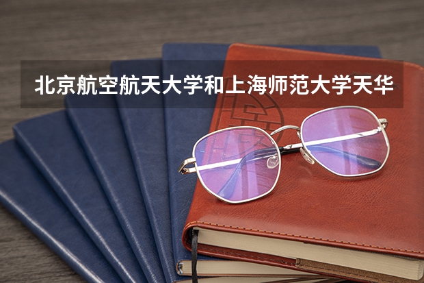 北京航空航天大学和上海师范大学天华学院哪个好 录取分数线对比