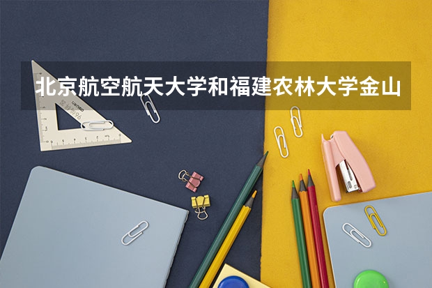 北京航空航天大学和福建农林大学金山学院哪个好 录取分数线对比