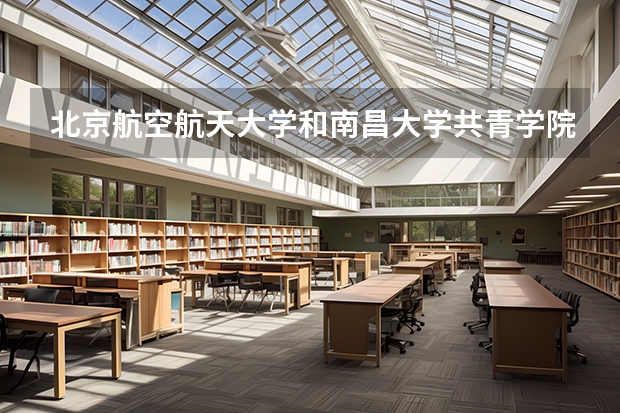 北京航空航天大学和南昌大学共青学院哪个好 录取分数线对比