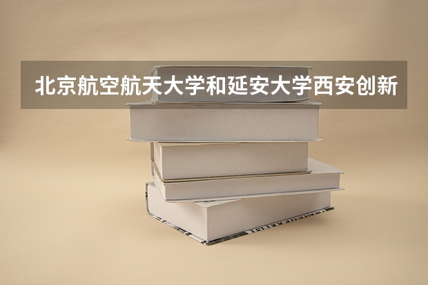北京航空航天大学和延安大学西安创新学院哪个好 录取分数线对比